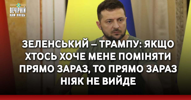 Зеленський – Трампу: Якщо хтось хоче мене поміняти прямо зараз, то прямо зараз ніяк не вийде