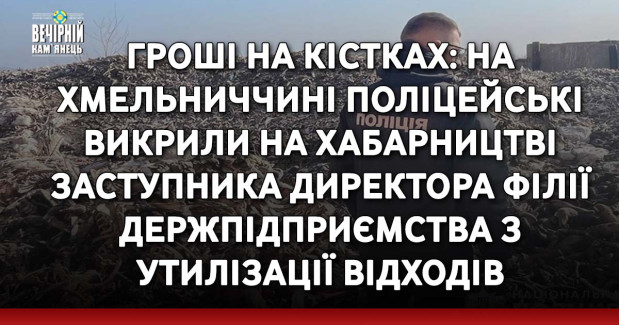 Гроші на кістках: на Хмельниччині поліцейські викрили на хабарництві заступника директора філії держпідприємства з утилізації відходів