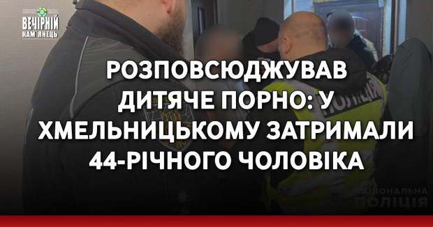 Розповсюджував дитяче порно: у Хмельницькому затримали 44-річного чоловіка