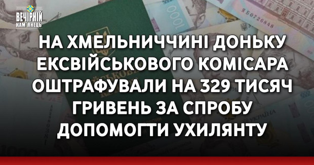 На Хмельниччині доньку ексвійськового комісара оштрафували на 329 тисяч гривень за спробу допомогти ухилянту