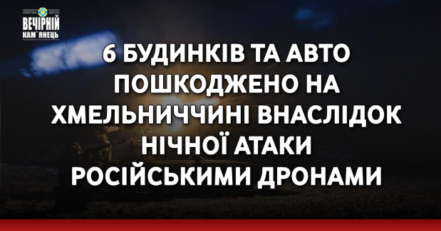 6 будинків та авто пошкоджено на Хмельниччині внаслідок нічної атаки російськими дронами &nbsp;