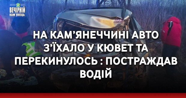 На Кам’янеччині авто з’їхало у кювет та перекинулось : постраждав водій