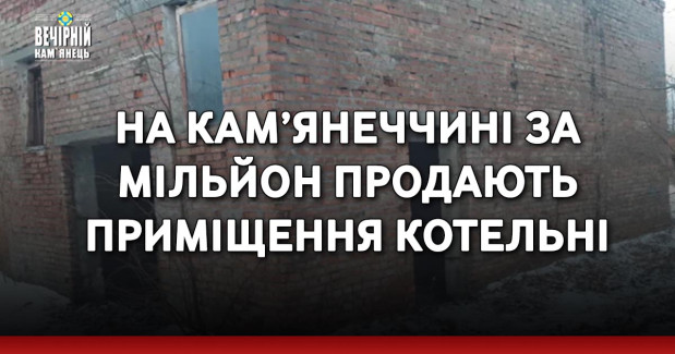 На Кам’янеччині за мільйон продають приміщення котельні
