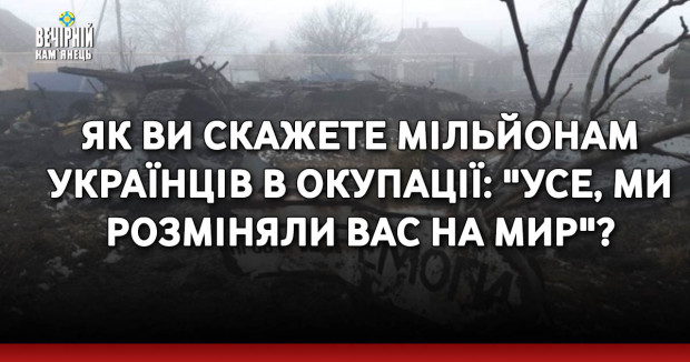 Як ви скажете мільйонам українців в окупації: "Усе, ми розміняли вас на мир"?