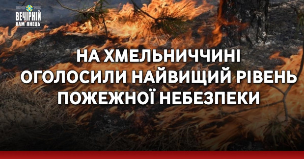 На Хмельниччині оголосили найвищий рівень пожежної небезпеки