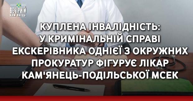 Куплена інвалідність: у кримінальній справі екскерівника однієї з окружних прокуратур фігурує лікар Кам'янець-Подільської МСЕК
