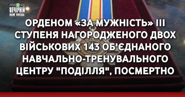 Орденом «За мужність» ІІІ ступеня нагородженого двох військових 143 об'єднаного навчально-тренувального центру "Поділля", посмертно