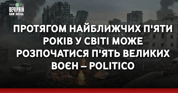 Протягом найближчих п'яти років у світі може розпочатися п'ять великих воєн – Politico