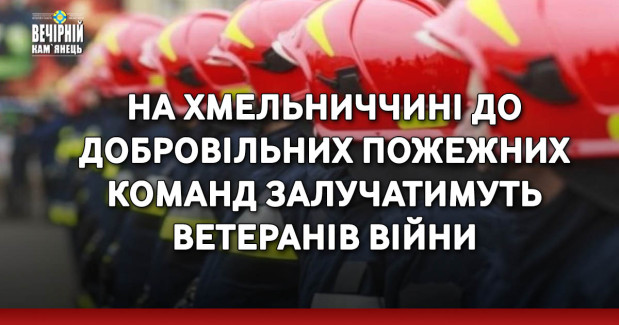 На Хмельниччині до добровільних пожежних команд залучатимуть ветеранів війни