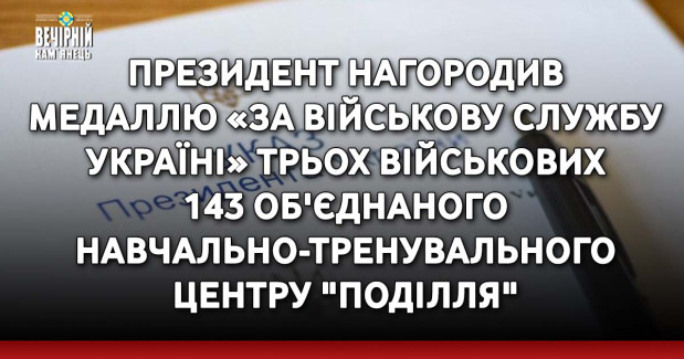 Президент нагородив медаллю «За військову службу Україні» трьох військових 143 об'єднаного навчально-тренувального центру "Поділля"