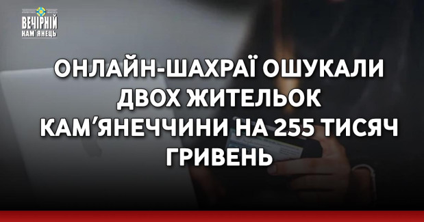 Онлайн-шахраї ошукали двох жительок Камʼянеччини на 255 тисяч гривень