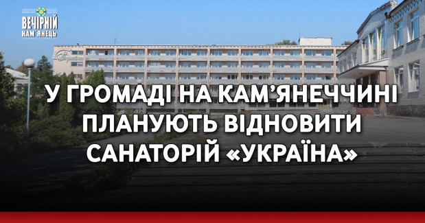 У громаді на Кам’янеччині планують відновити санаторій «Україна»