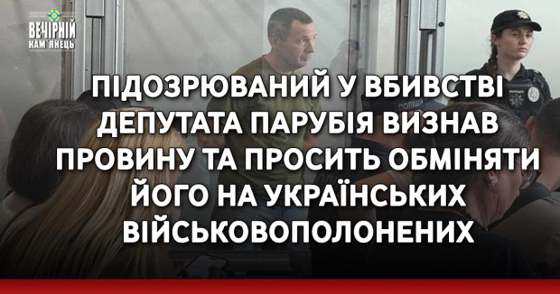 Підозрюваний у вбивстві Парубія визнав провину та просить обміняти його на українських військовополонених