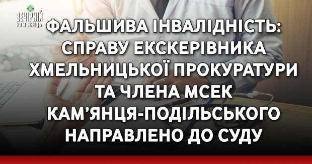 Фальшива інвалідність: справу екскерівника Хмельницької прокуратури та члена МСЕК Кам’янця-Подільського направлено до суду