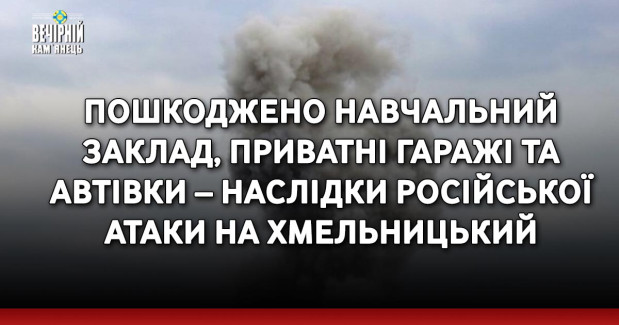 Пошкоджено навчальний заклад, приватні гаражі та автівки – наслідки російської атаки на Хмельницький
