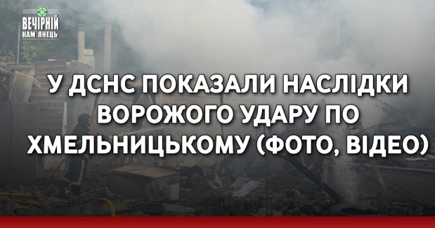 У ДСНС показали наслідки ворожого удару по Хмельницькому (ФОТО, ВІДЕО)