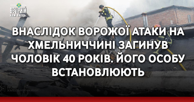 Внаслідок ворожої атаки на Хмельниччині загинув чоловік 40 років. Його особу встановлюють