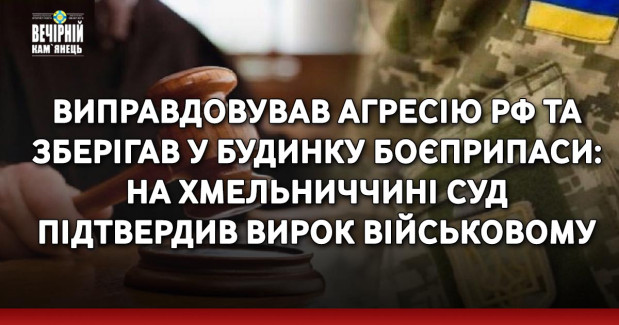 Виправдовував агресію рф та зберігав у будинку боєприпаси: на Хмельниччині суд підтвердив вирок військовому
