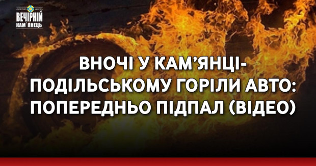 Вночі у Кам’янці-Подільському горіли авто: попередньо підпал (ВІДЕО)