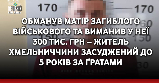 Обманув матір загиблого військового та виманив у неї 300 тис. грн – житель Хмельниччини засуджений до 5 років за ґратами