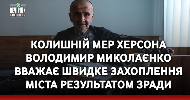Колишній мер Херсона Володимир Миколаєнко вважає швидке захоплення міста результатом зради