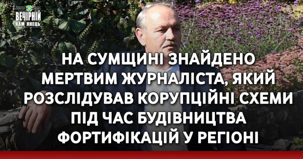 На Сумщині знайдено мертвим журналіста, який розслідував корупційні схеми під час будівництва фортифікацій у регіоні