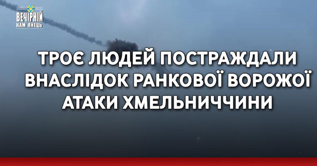 Троє людей постраждали внаслідок ранкової ворожої атаки Хмельниччини