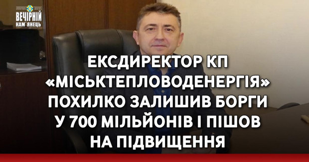 Ексдиректор КП «Міськтепловоденергія» Похилко залишив борги у 700 мільйонів і пішов на підвищення