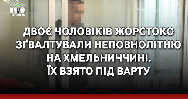 Двоє чоловіків жорстоко зґвалтували неповнолітню на Хмельниччині. Їх взято під варту