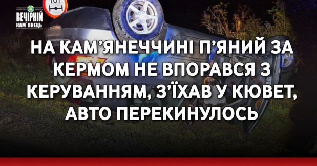 На Кам’янеччині п’яний за кермом не впорався з керуванням, з’їхав у кювет, авто перекинулось
