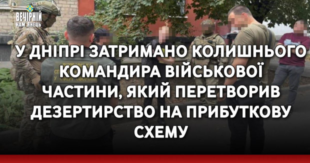 У Дніпрі затримано колишнього командира військової частини, який перетворив дезертирство на прибуткову схему