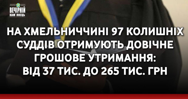 На Хмельниччині 97 колишніх суддів отримують довічне грошове утримання: від 37 тис. до 265 тис. грн