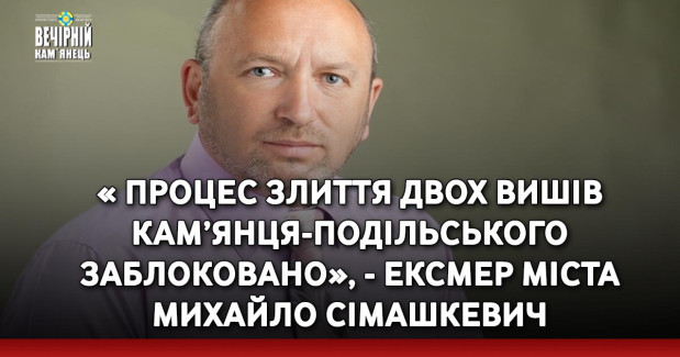« Процес злиття двох вишів Кам’янця-Подільського заблоковано», - ексмер міста Михайло Сімашкевич