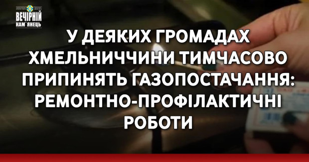 У деяких громадах Хмельниччини тимчасово припинять газопостачання: ремонтно-профілактичні роботи