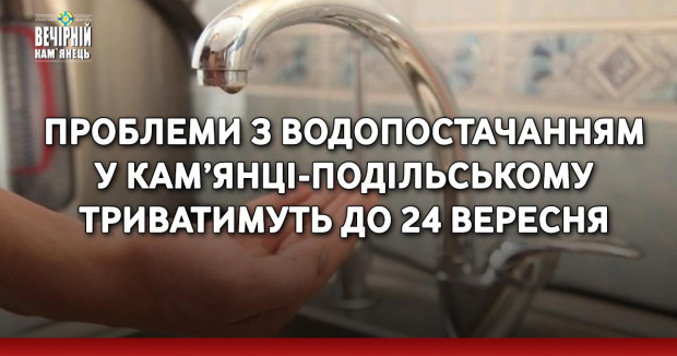 Проблеми з водопостачанням у Кам’янці-Подільському триватимуть до 24 вересня