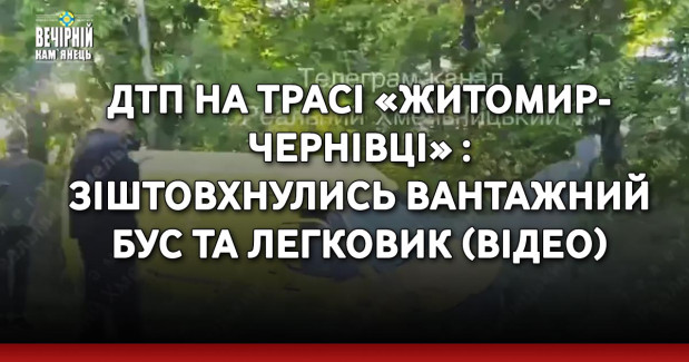 ДТП на трасі «Житомир-Чернівці» : зіштовхнулись вантажний бус та легковик (ВІДЕО)