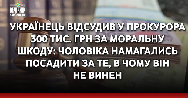 Українець відсудив у прокурора 300 тис. грн за моральну шкоду: чоловіка намагались посадити за те, в чому він не винен