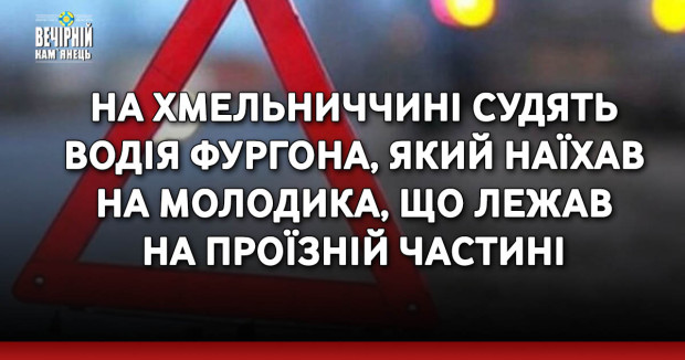 На Хмельниччині судять водія фургона, який наїхав на молодика, що лежав на проїзній частині