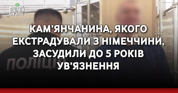 Кам’янчанина, якого екстрадували з Німеччини, засудили до 5 років ув’язнення