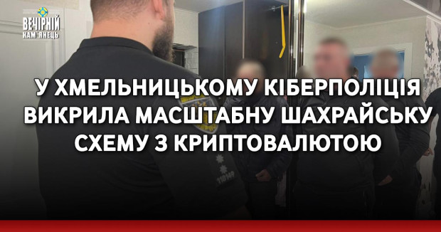 У Хмельницькому Кіберполіція викрила масштабну шахрайську схему з криптовалютою