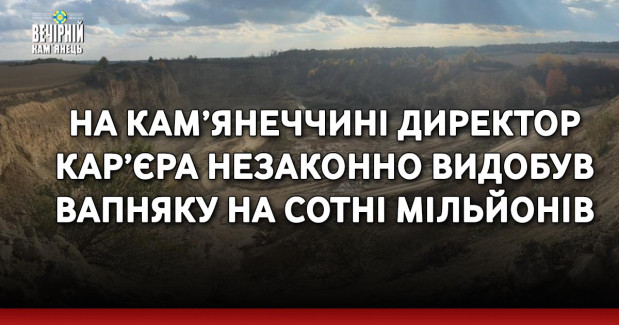 На Кам’янеччині директор кар’єра незаконно видобув вапняку на сотні мільйонів