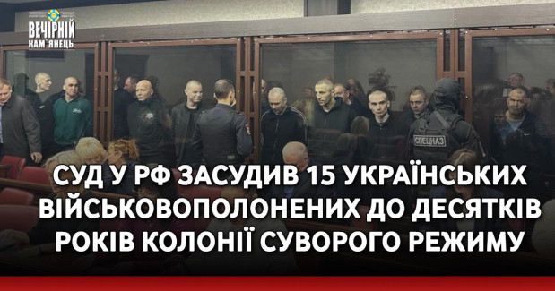 Суд у РФ засудив 15 українських військовополонених до десятків років колонії суворого режиму