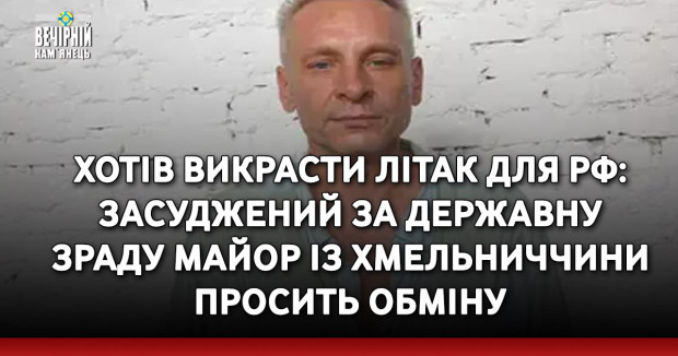 Хотів викрасти літак для РФ: засуджений за державну зраду майор із Хмельниччини просить обміну