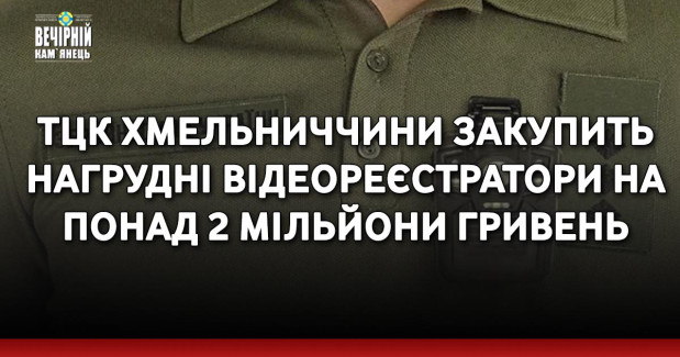 ТЦК Хмельниччини закупить нагрудні відеореєстратори на понад 2 мільйони гривень
