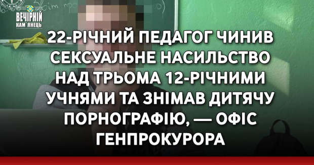 22-річний педагог чинив сексуальне насильство над трьома 12-річними учнями та знімав дитячу порнографію, — Офіс Генпрокурора