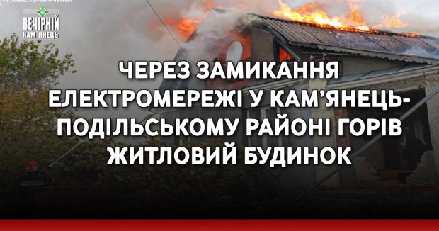 Через замикання електромережі у Кам’янець-Подільському районі горів житловий будинок