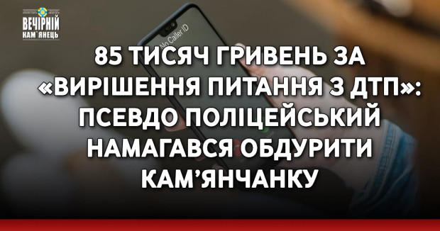 85 тисяч гривень за «вирішення питання з ДТП»: псевдо поліцейський намагався обдурити кам’янчанку