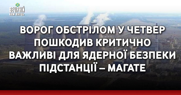 Ворог обстрілом у четвер пошкодив критично важливі для ядерної безпеки підстанції – МАГАТЕ