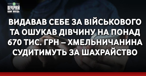 Видавав себе за військового та ошукав дівчину на понад 670 тис. грн – хмельничанина судитимуть за шахрайство