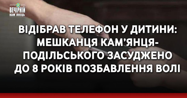 Відібрав телефон у дитини: мешканця Кам’янця-Подільського засуджено до 8 років позбавлення волі 